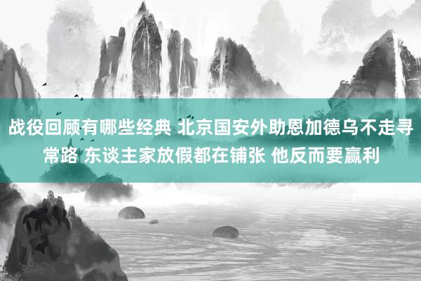 战役回顾有哪些经典 北京国安外助恩加德乌不走寻常路 东谈主家放假都在铺张 他反而要赢利