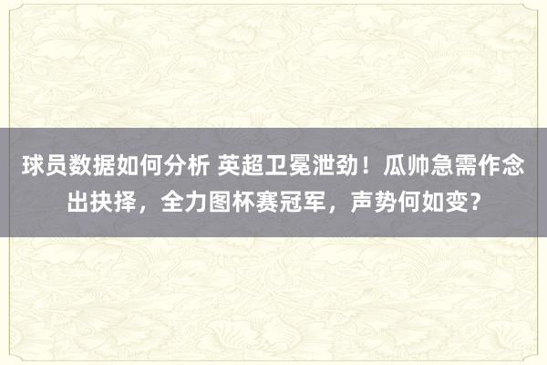 球员数据如何分析 英超卫冕泄劲！瓜帅急需作念出抉择，全力图杯赛冠军，声势何如变？