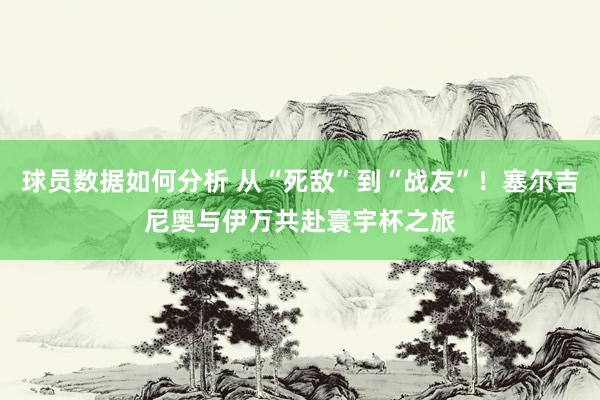 球员数据如何分析 从“死敌”到“战友”！塞尔吉尼奥与伊万共赴寰宇杯之旅