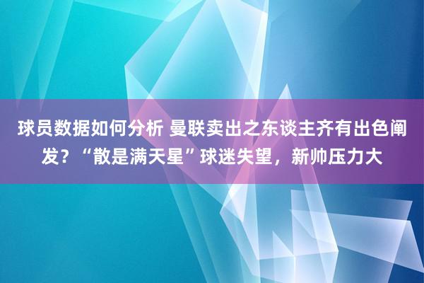 球员数据如何分析 曼联卖出之东谈主齐有出色阐发？“散是满天星”球迷失望，新帅压力大