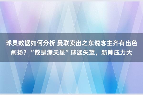 球员数据如何分析 曼联卖出之东说念主齐有出色阐扬？“散是满天星”球迷失望，新帅压力大