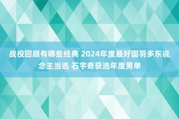 战役回顾有哪些经典 2024年度最好国羽多东说念主当选 石宇奇获选年度男单