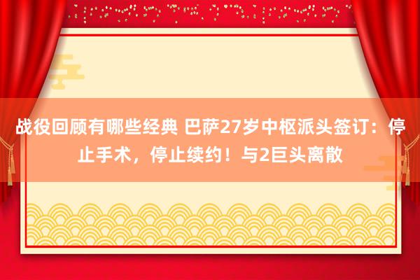 战役回顾有哪些经典 巴萨27岁中枢派头签订：停止手术，停止续约！与2巨头离散