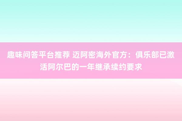 趣味问答平台推荐 迈阿密海外官方：俱乐部已激活阿尔巴的一年继承续约要求