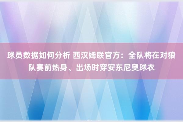 球员数据如何分析 西汉姆联官方：全队将在对狼队赛前热身、出场时穿安东尼奥球衣