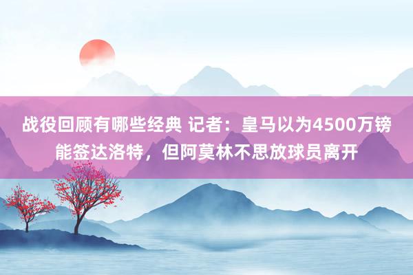 战役回顾有哪些经典 记者：皇马以为4500万镑能签达洛特，但阿莫林不思放球员离开