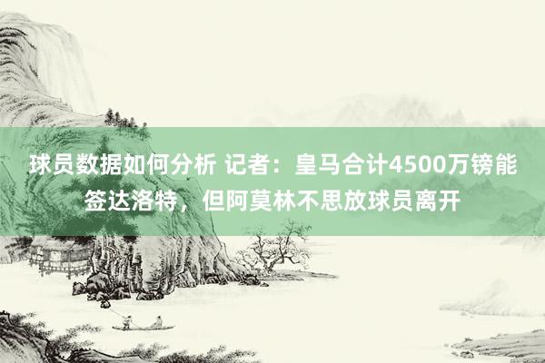 球员数据如何分析 记者：皇马合计4500万镑能签达洛特，但阿莫林不思放球员离开