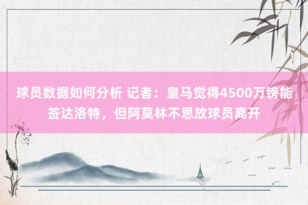 球员数据如何分析 记者：皇马觉得4500万镑能签达洛特，但阿莫林不思放球员离开